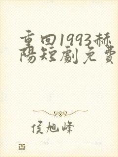 重回1993赫阳短剧免费观看