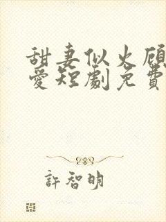 甜妻似火顾总超爱短剧免费观看