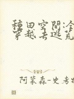 种田空间:全家穿越去逃荒全文观看