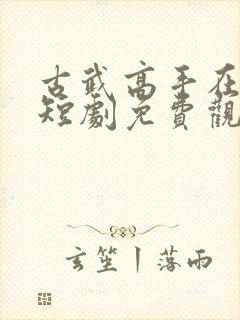 古武高手在都市短剧免费观看