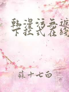 韩漫污无遮免费下拉式在线阅读