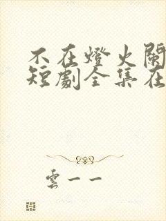 不在灯火阑珊处短剧全集在线播放