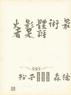 火影体术最强忍者是谁