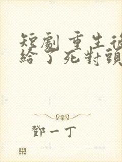 短剧 重生后嫁给了死对头