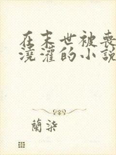 在末世被丧尸们浇灌的小说