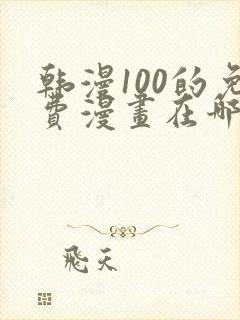 韩漫100的免费漫画在哪里看