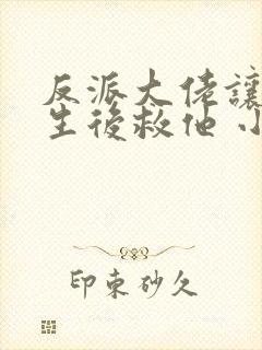 反派大佬让我重生后救他 小说