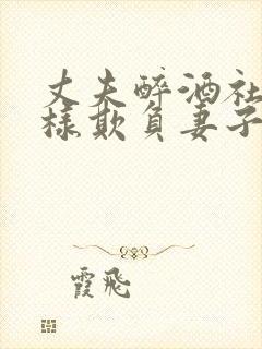 丈夫醉酒社长怎样欺负妻子