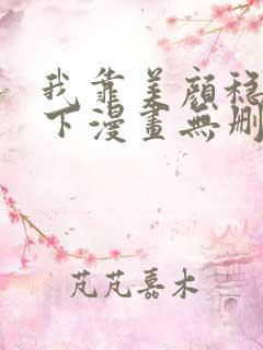 我靠美颜稳住天下漫画无删减免费