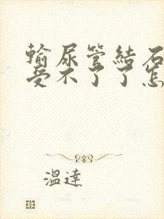 输尿管结石疼得受不了了怎么办