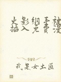 火影纲手被鸣人插入免费漫画在线