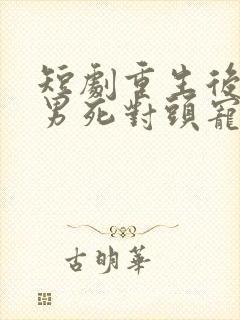 短剧重生后被渣男死对头宠上天男主