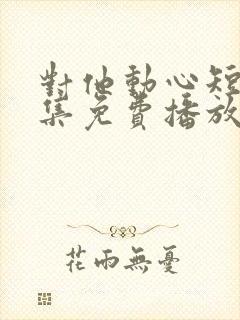 对他动心短剧全集免费播放