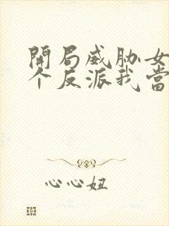 开局威胁女主这个反派我当定了未删减版