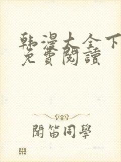 韩漫大全下拉式免费阅读