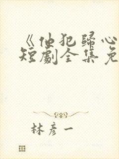 《他犯归心动》短剧全集免费播放在