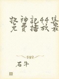 牧神记44集全免费播放最新章节列表