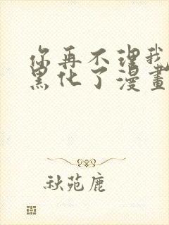 你再不理我我就黑化了漫画免费观看