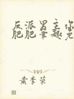 反派男主你好坏肥肥笔趣免费全文阅读