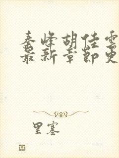 秦峰胡佳云免费最新章节更新时间