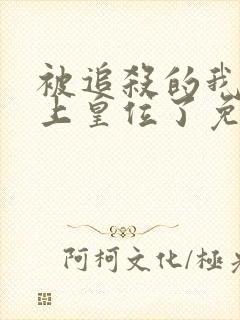 被追杀的我被推上皇位了免费全文下载