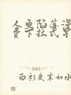 人鱼陷落漫画免费下拉式星球漫画