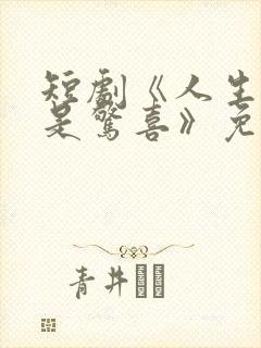 短剧《人生处处是惊喜》免费看