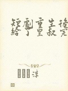 短剧重生后我嫁给了皇叔完整版