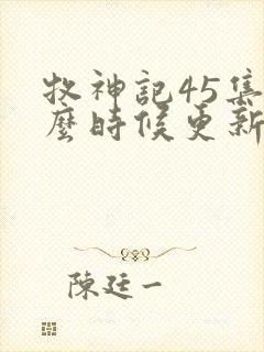 牧神记45集什么时候更新