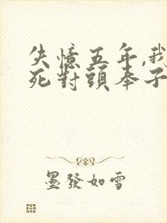 失忆五年,我和死对头奉子成婚了