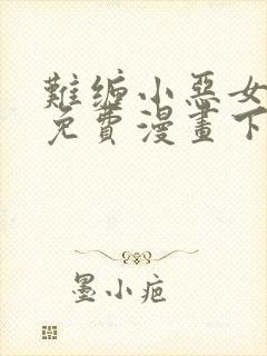 难缠小恶女漫画免费漫画下拉式