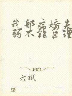 我那病娇夫君柔弱不能自理小说阅读全文