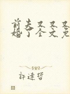 前夫又又又想复婚了全文免费