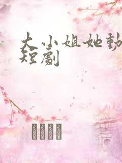 大小姐她动心了短剧