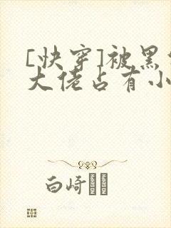 [快穿]被黑化大佬占有小说