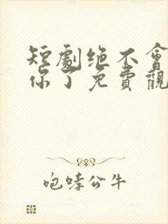 短剧绝不会爱上你了免费观看全集