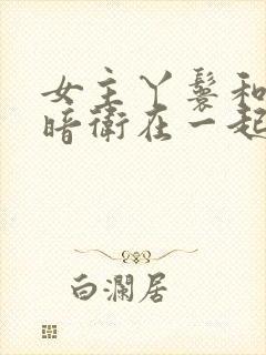 女主丫鬟和男主暗卫在一起