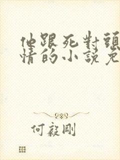 他跟死对头谈感情的小说免费阅读