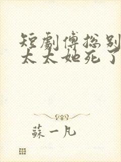 短剧傅总别虐了太太她死了播放