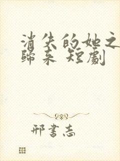 消失的她之千金归来 短剧