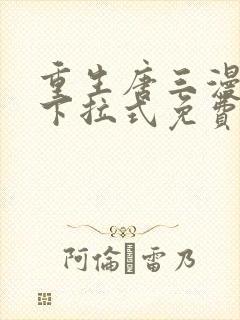 重生唐三漫画版下拉式免费阅读