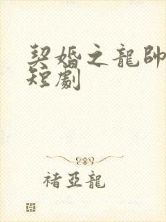 契婚之龙帅逆袭短剧