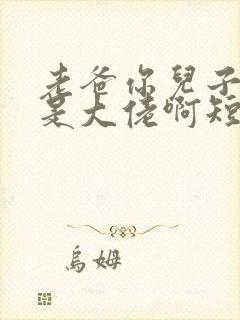 老爸你儿子我真是大佬啊短剧中文版