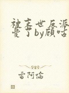 被末世反派强制爱了by顾咕咕全文