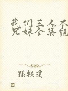 我们三人不是亲兄妹全集观看