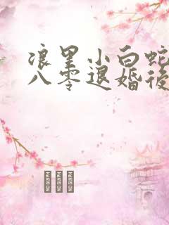 浪里小白蛇重生八零退婚后前夫哭红眼