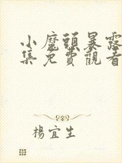 小魔头暴露啦全集免费观看