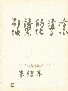 引诱的清冷男主他黑化了小说免费阅读