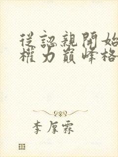 从认亲开始踏上权力巅峰格鱼小说免费无弹窗