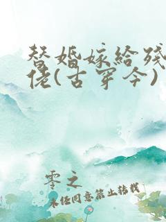 替婚嫁给残疾大佬(古穿今)
